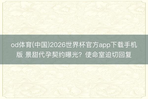 od体育(中国)2026世界杯官方app下载手机版 景甜代孕契约曝光？使命室迫切回复