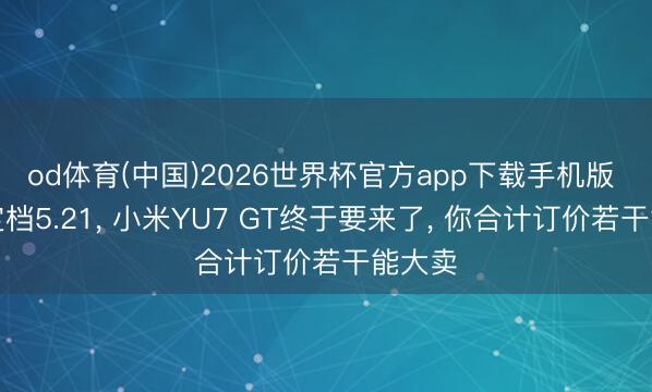 od体育(中国)2026世界杯官方app下载手机版 官宣定档5.21， 小米YU7 GT终于要来了， 你合计订价若干能大卖