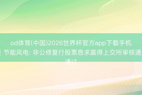 od体育(中国)2026世界杯官方app下载手机版 节能风电: 非公修复行股票恳求赢得上交所审核通过