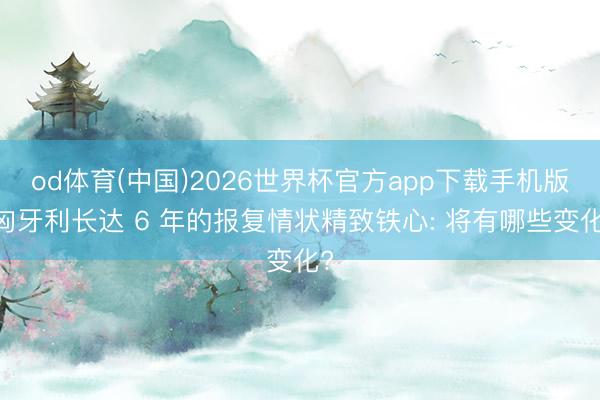 od体育(中国)2026世界杯官方app下载手机版 匈牙利长达 6 年的报复情状精致铁心: 将有哪些变化?