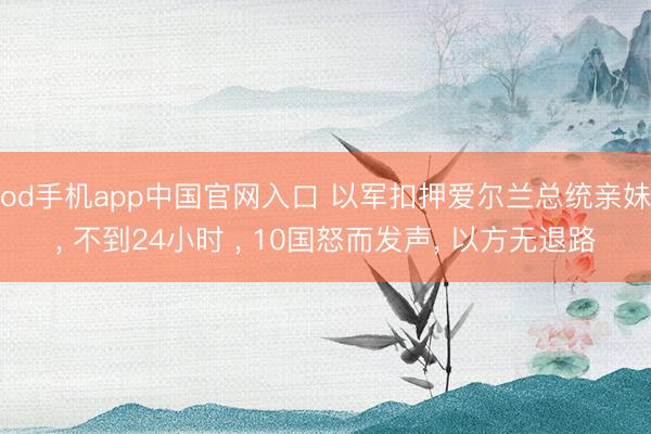od手机app中国官网入口 以军扣押爱尔兰总统亲妹， 不到24小时 ， 10国怒而发声， 以方无退路