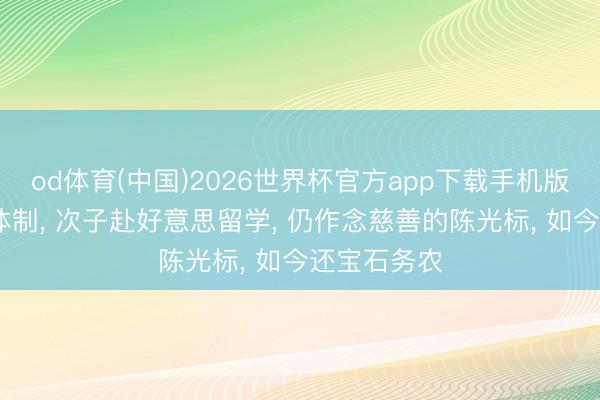 od体育(中国)2026世界杯官方app下载手机版 宗子参预体制， 次子赴好意思留学， 仍作念慈善的陈光标， 如今还宝石务农