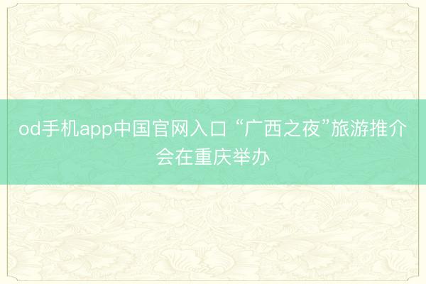 od手机app中国官网入口 “广西之夜”旅游推介会在重庆举办