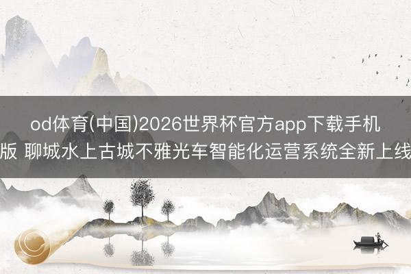 od体育(中国)2026世界杯官方app下载手机版 聊城水上古城不雅光车智能化运营系统全新上线