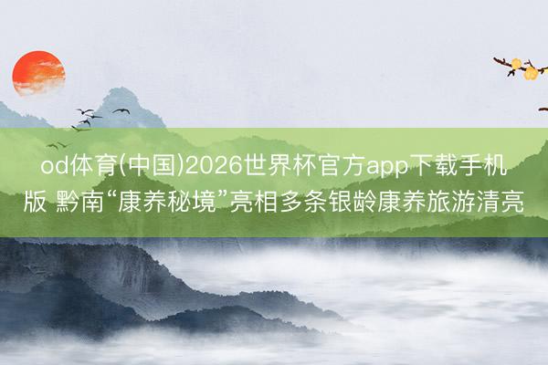 od体育(中国)2026世界杯官方app下载手机版 黔南“康养秘境”亮相多条银龄康养旅游清亮