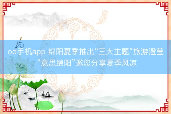 od手机app 绵阳夏季推出“三大主题”旅游澄莹 “意思绵阳”邀您分享夏季风凉