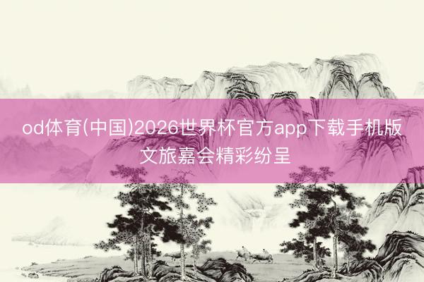od体育(中国)2026世界杯官方app下载手机版 文旅嘉会精彩纷呈