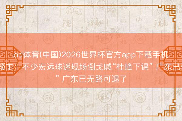 od体育(中国)2026世界杯官方app下载手机版 媒体东谈主：不少宏远球迷现场倒戈喊“杜峰下课” 广东已无路可退了