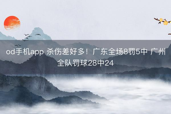 od手机app 杀伤差好多！广东全场8罚5中 广州全队罚球28中24