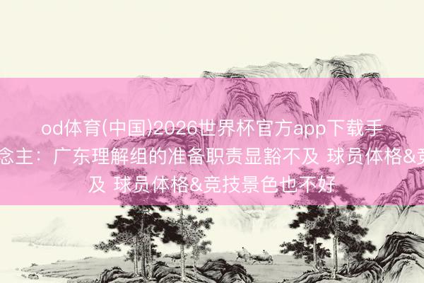 od体育(中国)2026世界杯官方app下载手机版 媒体东说念主：广东理解组的准备职责显豁不及 球员体格&竞技景色也不好