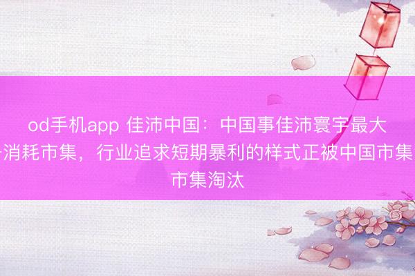 od手机app 佳沛中国：中国事佳沛寰宇最大单一消耗市集，行业追求短期暴利的样式正被中国市集淘汰