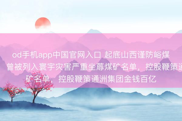 od手机app中国官网入口 起底山西谨防峪煤矿：45衰老煤矿，曾被列入寰宇灾害严重坐蓐煤矿名单，控股鞭策通洲集团金钱百亿