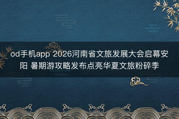 od手机app 2026河南省文旅发展大会启幕安阳 暑期游攻略发布点亮华夏文旅粉碎季