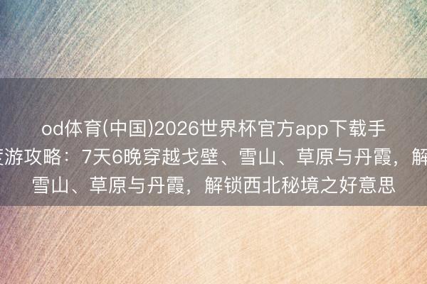 od体育(中国)2026世界杯官方app下载手机版 青甘大环线深度游攻略：7天6晚穿越戈壁、雪山、草原与丹霞，解锁西北秘境之好意思