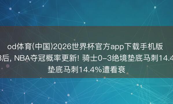 od体育(中国)2026世界杯官方app下载手机版 东西决G3后， NBA夺冠概率更新! 骑士0-3绝境垫底马刺14.4%遭看衰