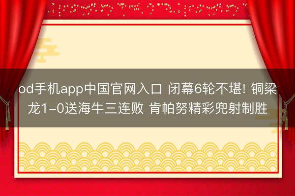 od手机app中国官网入口 闭幕6轮不堪! 铜梁龙1-0送海牛三连败 肯帕努精彩兜射制胜