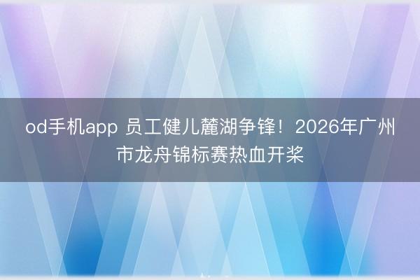 od手机app 员工健儿麓湖争锋！2026年广州市龙舟锦标赛热血开桨