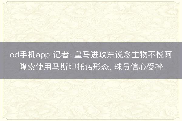 od手机app 记者: 皇马进攻东说念主物不悦阿隆索使用马斯坦托诺形态， 球员信心受挫