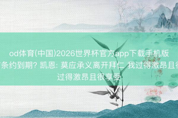 od体育(中国)2026世界杯官方app下载手机版 2027条约到期? 凯恩: 莫应承义离开拜仁 我过得激昂且很享受
