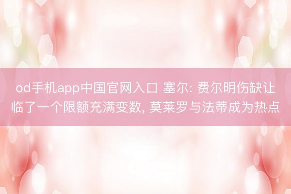 od手机app中国官网入口 塞尔: 费尔明伤缺让临了一个限额充满变数， 莫莱罗与法蒂成为热点