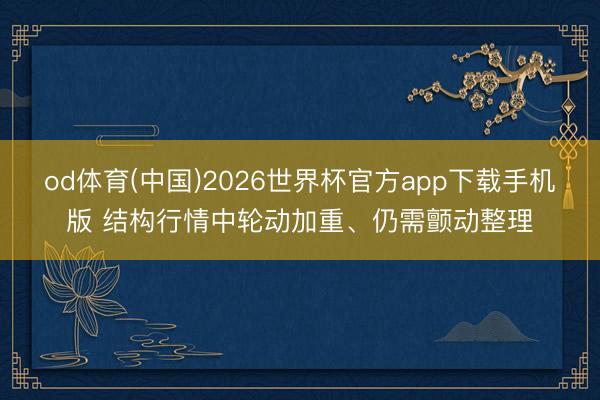 od体育(中国)2026世界杯官方app下载手机版 结构行情中轮动加重、仍需颤动整理