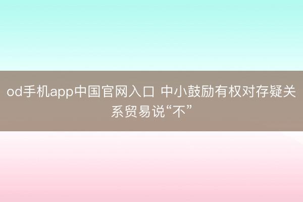 od手机app中国官网入口 中小鼓励有权对存疑关系贸易说“不”