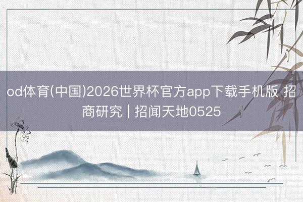 od体育(中国)2026世界杯官方app下载手机版 招商研究 | 招闻天地0525