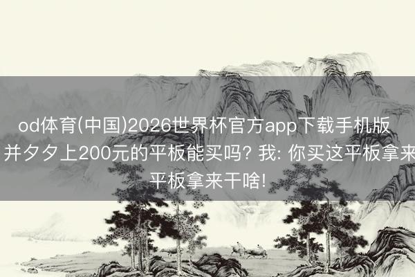 od体育(中国)2026世界杯官方app下载手机版 粉丝: 并夕夕上200元的平板能买吗? 我: 你买这平板拿来干啥!
