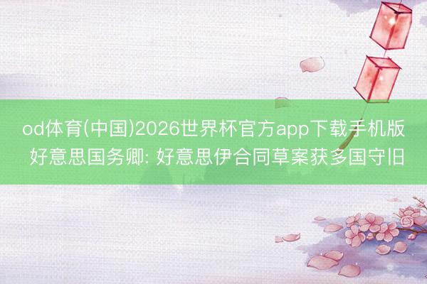 od体育(中国)2026世界杯官方app下载手机版 好意思国务卿: 好意思伊合同草案获多国守旧