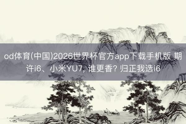 od体育(中国)2026世界杯官方app下载手机版 期许i6、小米YU7， 谁更香? 归正我选i6