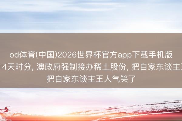 od体育(中国)2026世界杯官方app下载手机版 只给中方14天时分， 澳政府强制接办稀土股份， 把自家东谈主王人气笑了