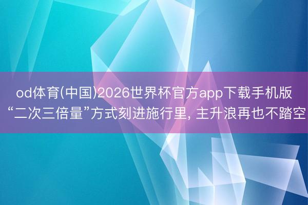 od体育(中国)2026世界杯官方app下载手机版 “二次三倍量”方式刻进施行里， 主升浪再也不踏空