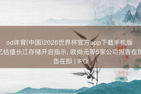 od体育(中国)2026世界杯官方app下载手机版 1600亿估值长江存储开启指示， 欧尚元等5家公司报告在即 | IPO