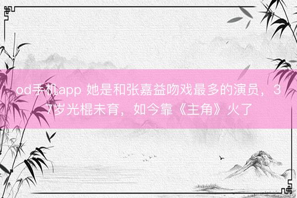 od手机app 她是和张嘉益吻戏最多的演员，37岁光棍未育，如今靠《主角》火了
