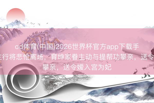 od体育(中国)2026世界杯官方app下载手机版 帕公主行将悲怆离场，育坤家眷主动与提帮功攀亲，送令嫒入宫为妃