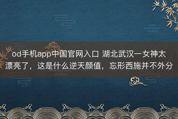 od手机app中国官网入口 湖北武汉一女神太漂亮了，这是什么逆天颜值，<a href=