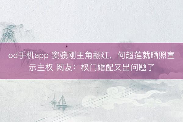 od手机app 窦骁刚主角翻红，何超莲就晒照宣示主权 网友：权门婚配又出问题了