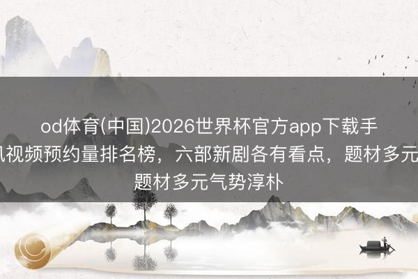 od体育(中国)2026世界杯官方app下载手机版 腾讯视频预约量排名榜，六部新剧各有看点，题材多元气势淳朴