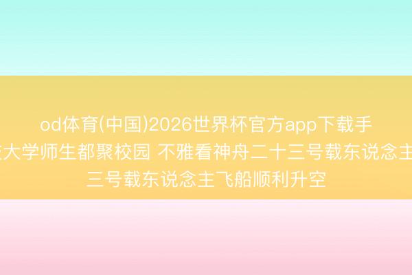 od体育(中国)2026世界杯官方app下载手机版 香港科技大学师生都聚校园 不雅看神舟二十三号载东说念主飞船顺利升空