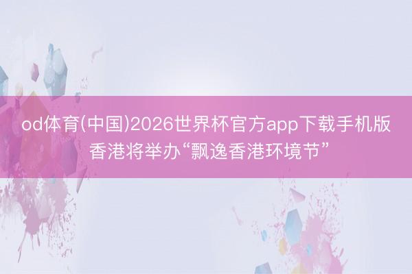 od体育(中国)2026世界杯官方app下载手机版 香港将举办“飘逸香港环境节”