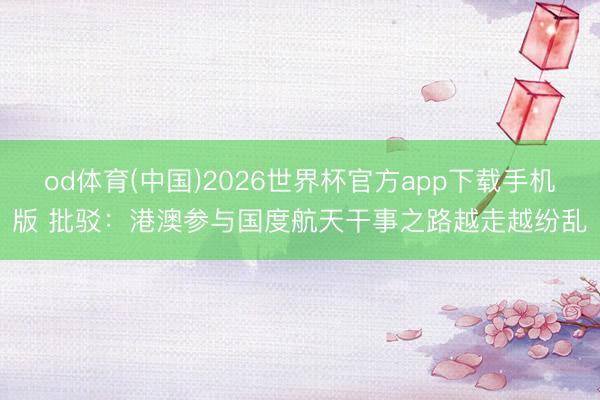 od体育(中国)2026世界杯官方app下载手机版 批驳：港澳参与国度航天干事之路越走越纷乱