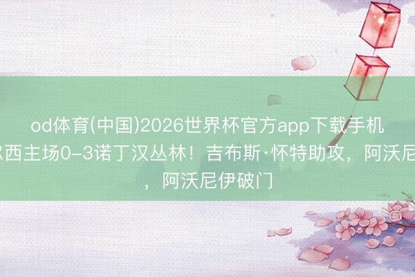 od体育(中国)2026世界杯官方app下载手机版 切尔西主场0-3诺丁汉丛林！吉布斯·怀特助攻，阿沃尼伊破门