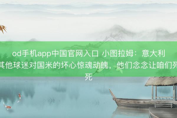 od手机app中国官网入口 小图拉姆：意大利其他球迷对国米的坏心惊魂动魄，他们念念让咱们死
