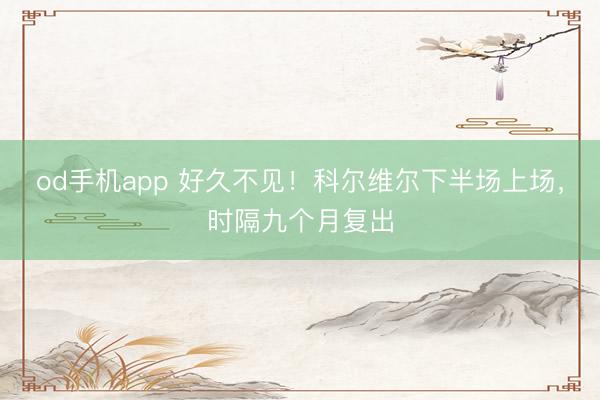 od手机app 好久不见！科尔维尔下半场上场，时隔九个月复出