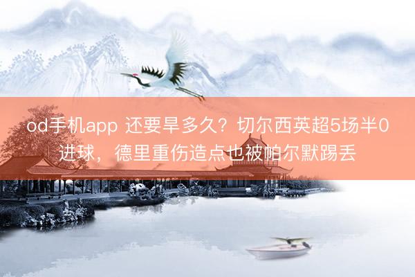 od手机app 还要旱多久？切尔西英超5场半0进球，德里重伤造点也被帕尔默踢丢