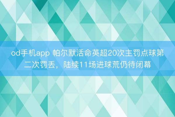 od手机app 帕尔默活命英超20次主罚点球第二次罚丢，陆续11场进球荒仍待闭幕