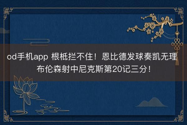 od手机app 根柢拦不住！恩比德发球奏凯无理 布伦森射中尼克斯第20记三分！