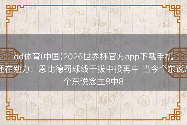 od体育(中国)2026世界杯官方app下载手机版 大帝还在勉力！恩比德罚球线干拔中投再中 当今个东说念主8中8