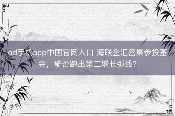 od手机app中国官网入口 海联金汇密集参投基金,能否跑出第二增长弧线?
