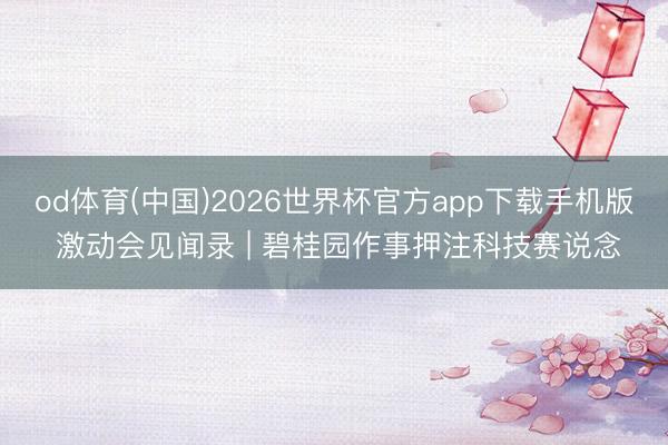 od体育(中国)2026世界杯官方app下载手机版 激动会见闻录 | 碧桂园作事押注科技赛说念
